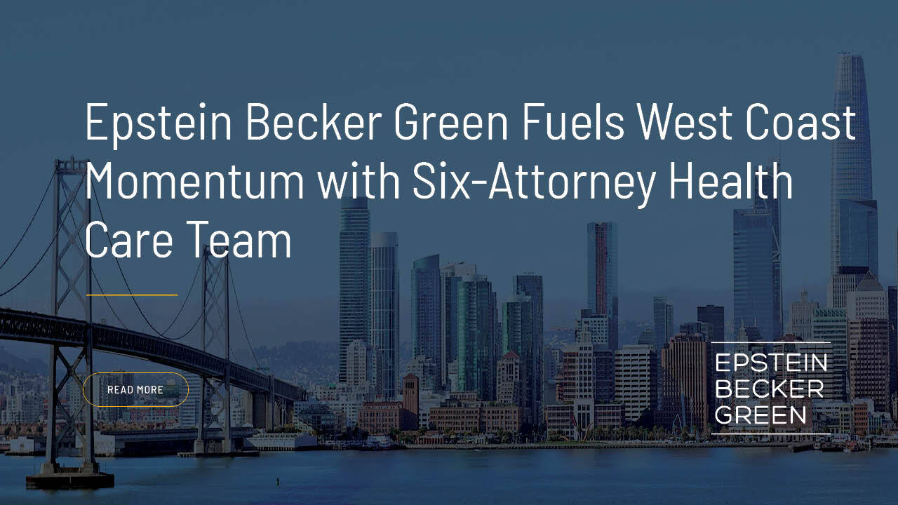 Epstein Becker Green Fuels West Coast Momentum with Six-Attorney Health Care Team | Epstein Becker Green