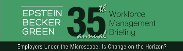 Epstein Becker Green 35th Annual Workforce Management Briefing, Employers Under the Microscope: Is Change on the Horizon?