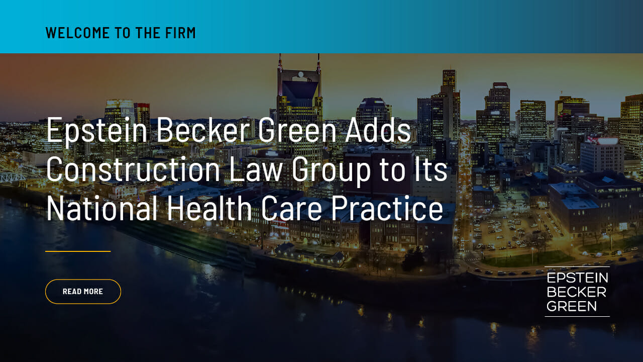 Epstein Becker Green Adds Construction Law Group To Its National Health 