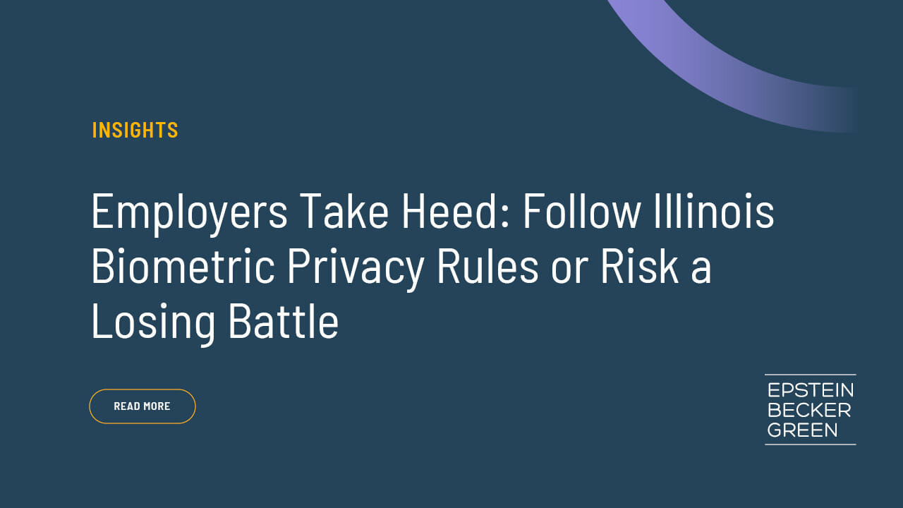Employers Take Heed: Follow Illinois Biometric Privacy Rules or Risk a  Losing Battle - Epstein Becker & Green, P.C.